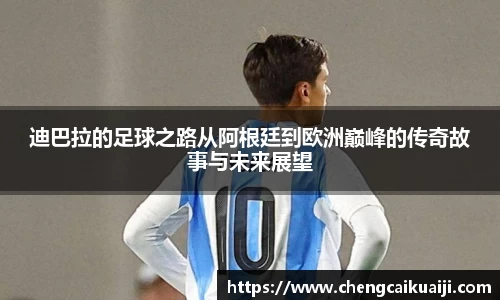迪巴拉的足球之路从阿根廷到欧洲巅峰的传奇故事与未来展望
