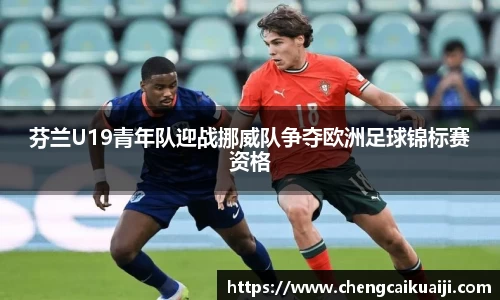 芬兰U19青年队迎战挪威队争夺欧洲足球锦标赛资格